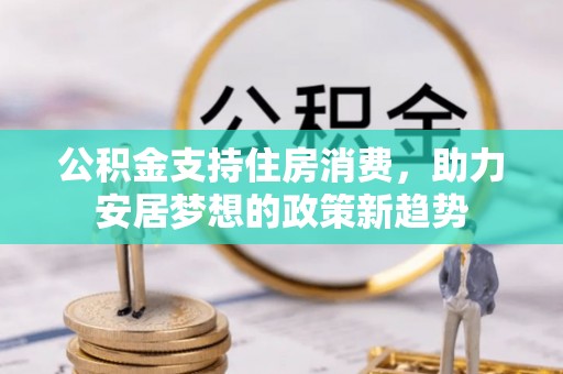 保靖公积金支持住房消费，助力安居梦想的政策新趋势