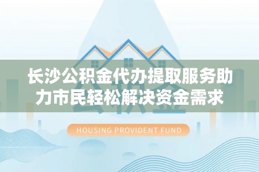 保靖长沙公积金代办提取服务助力市民轻松解决资金需求