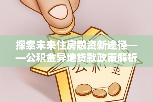 保靖探索未来住房融资新途径——公积金异地贷款政策解析与实践