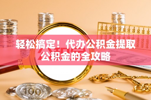 保靖轻松搞定！代办公积金提取公积金的全攻略