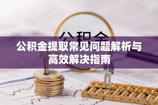 保靖公积金提取常见问题解析与高效解决指南