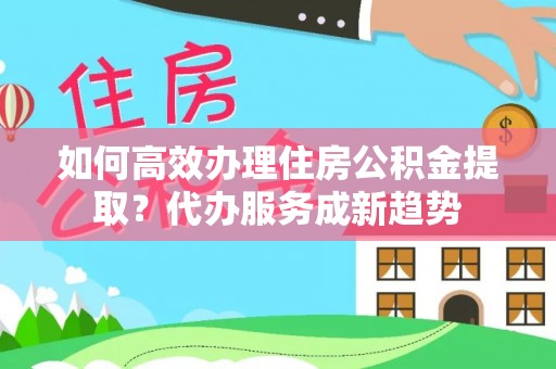 保靖如何高效办理住房公积金提取？代办服务成新趋势