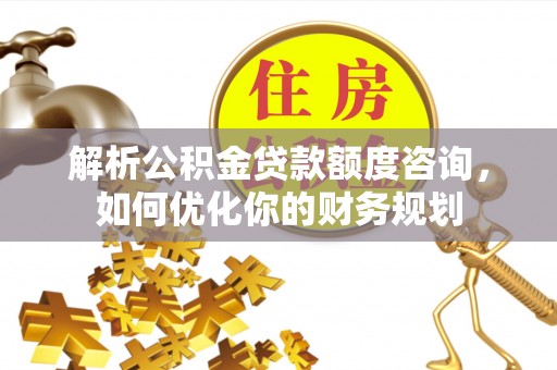 保靖解析公积金贷款额度咨询，如何优化你的财务规划