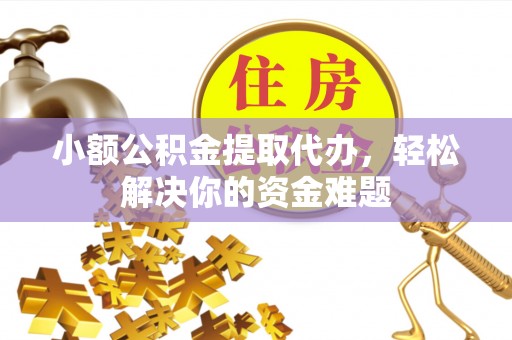 保靖小额公积金提取代办，轻松解决你的资金难题