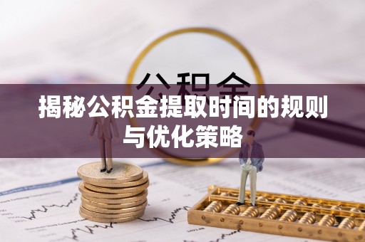保靖揭秘公积金提取时间的规则与优化策略