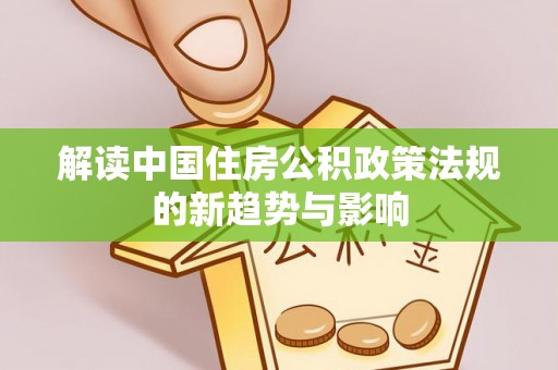 保靖解读中国住房公积政策法规的新趋势与影响