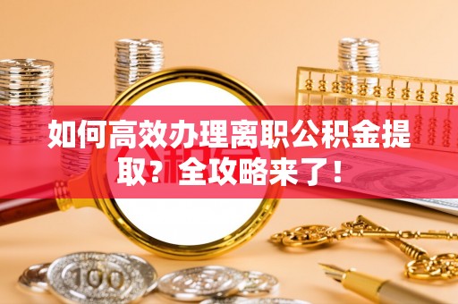 保靖如何高效办理离职公积金提取？全攻略来了！