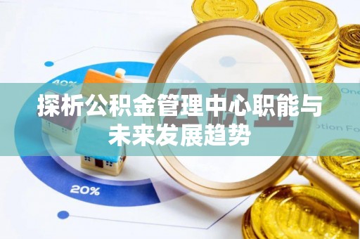 保靖探析公积金管理中心职能与未来发展趋势