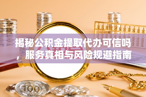 保靖揭秘公积金提取代办可信吗，服务真相与风险规避指南