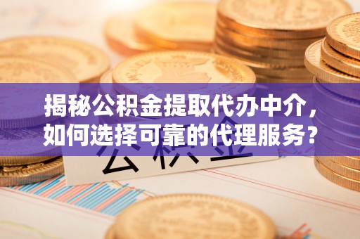 保靖揭秘公积金提取代办中介，如何选择可靠的代理服务？