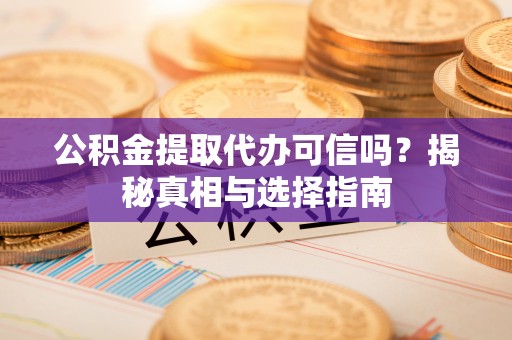 保靖公积金提取代办可信吗？揭秘真相与选择指南