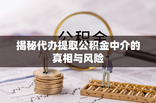 保靖揭秘代办提取公积金中介的真相与风险