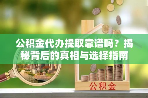 保靖公积金代办提取靠谱吗？揭秘背后的真相与选择指南