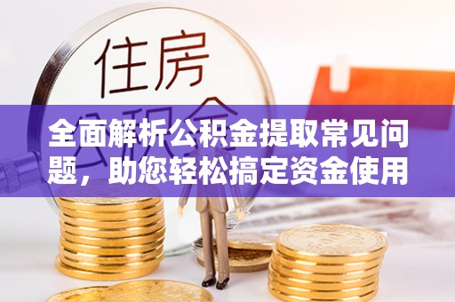 保靖全面解析公积金提取常见问题，助您轻松搞定资金使用
