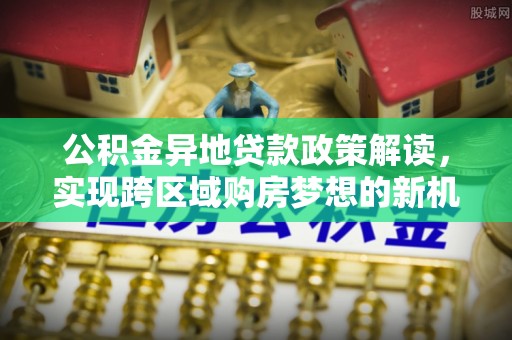 保靖公积金异地贷款政策解读，实现跨区域购房梦想的新机遇