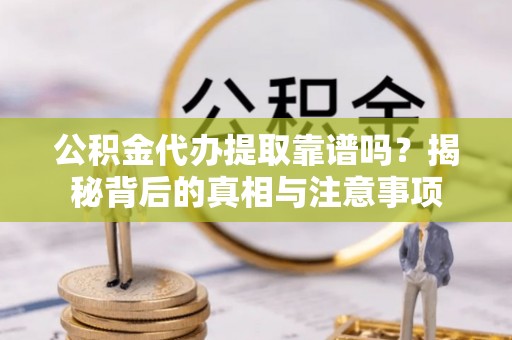 保靖公积金代办提取靠谱吗？揭秘背后的真相与注意事项