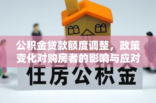 保靖公积金贷款额度调整，政策变化对购房者的影响与应对策略
