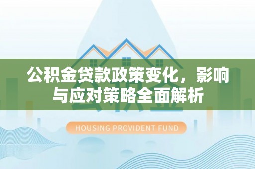 保靖公积金贷款政策变化，影响与应对策略全面解析