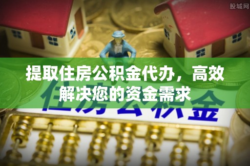保靖提取住房公积金代办，高效解决您的资金需求
