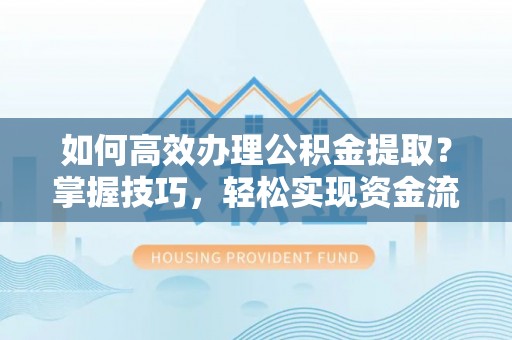 保靖如何高效办理公积金提取？掌握技巧，轻松实现资金流动