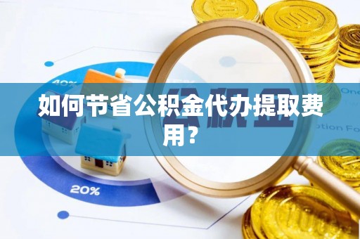 保靖如何节省公积金代办提取费用？