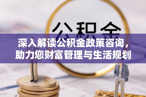 保靖深入解读公积金政策咨询，助力您财富管理与生活规划