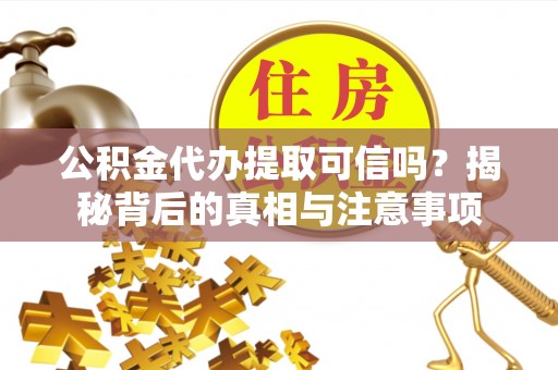 保靖公积金代办提取可信吗？揭秘背后的真相与注意事项