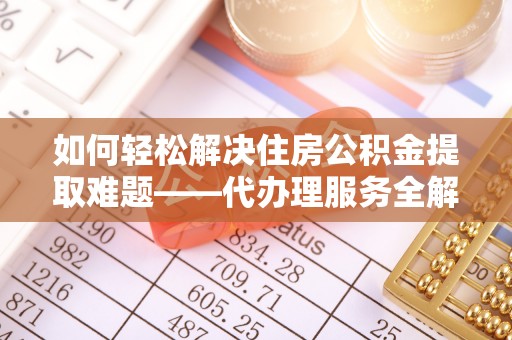保靖如何轻松解决住房公积金提取难题——代办理服务全解析