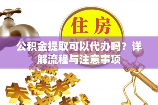 保靖公积金提取可以代办吗？详解流程与注意事项
