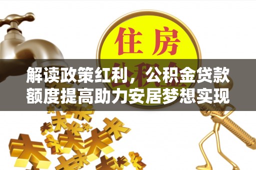 保靖解读政策红利，公积金贷款额度提高助力安居梦想实现