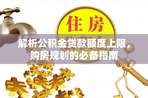 保靖解析公积金贷款额度上限，购房规划的必备指南