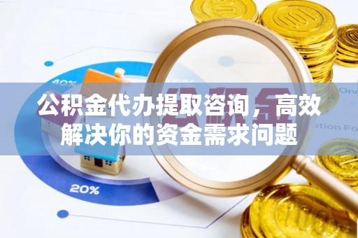保靖公积金代办提取咨询，高效解决你的资金需求问题