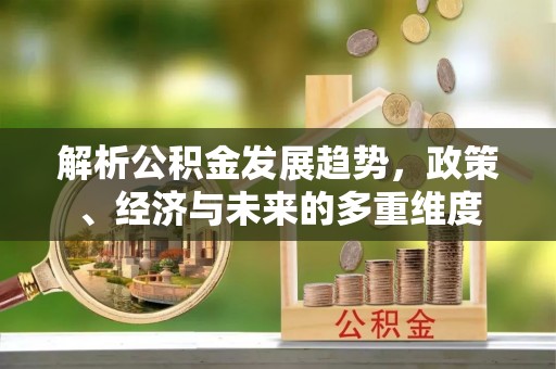 保靖解析公积金发展趋势，政策、经济与未来的多重维度