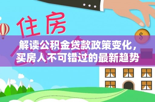 保靖解读公积金贷款政策变化，买房人不可错过的最新趋势