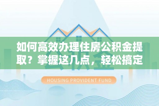保靖如何高效办理住房公积金提取？掌握这几点，轻松搞定！