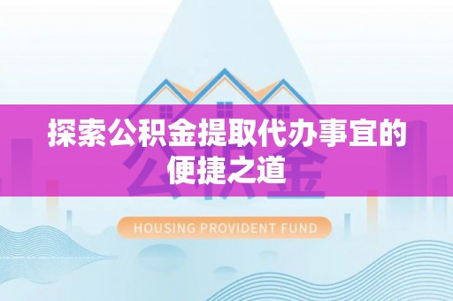 保靖探索公积金提取代办事宜的便捷之道