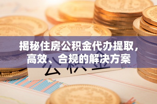 保靖揭秘住房公积金代办提取，高效、合规的解决方案