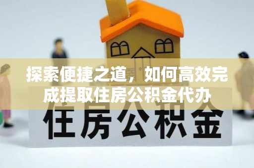 保靖探索便捷之道，如何高效完成提取住房公积金代办
