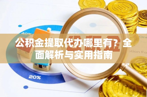 保靖公积金提取代办哪里有？全面解析与实用指南