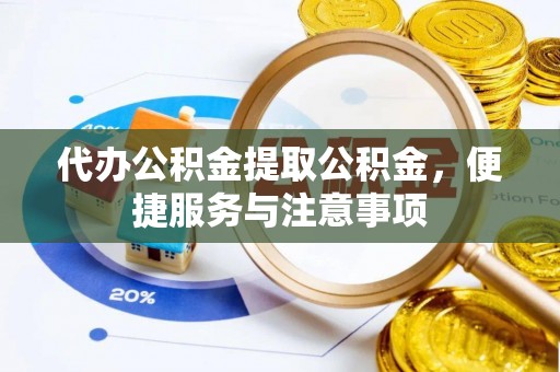 保靖代办公积金提取公积金，便捷服务与注意事项