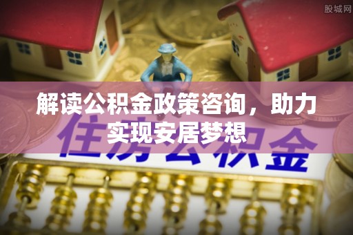 保靖解读公积金政策咨询，助力实现安居梦想