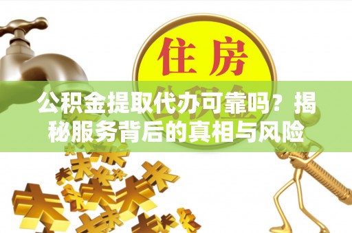 保靖公积金提取代办可靠吗？揭秘服务背后的真相与风险