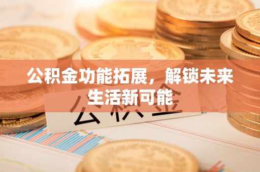 保靖公积金功能拓展，解锁未来生活新可能