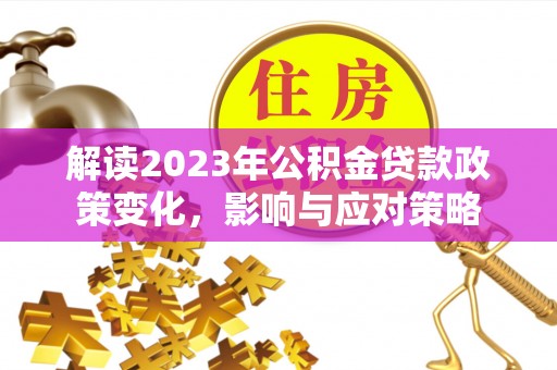 保靖解读2023年公积金贷款政策变化，影响与应对策略