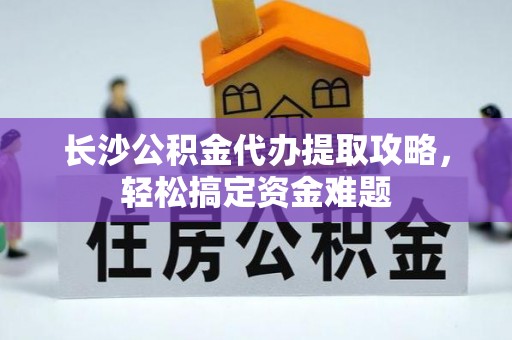 保靖长沙公积金代办提取攻略，轻松搞定资金难题