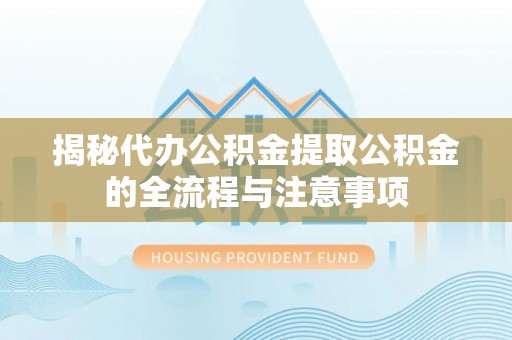 保靖揭秘代办公积金提取公积金的全流程与注意事项