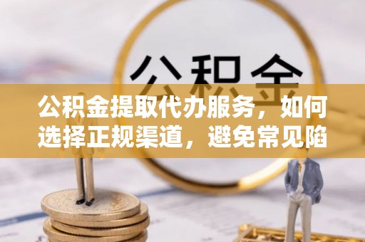 保靖公积金提取代办服务，如何选择正规渠道，避免常见陷阱