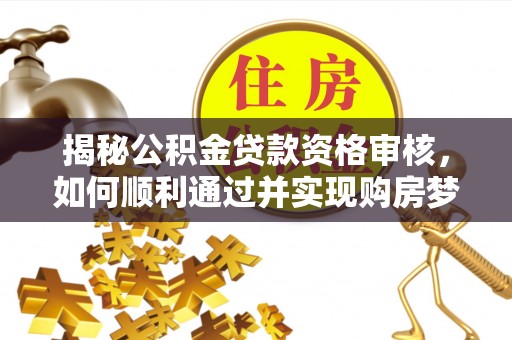保靖揭秘公积金贷款资格审核，如何顺利通过并实现购房梦想