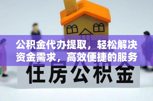 保靖公积金代办提取，轻松解决资金需求，高效便捷的服务选择