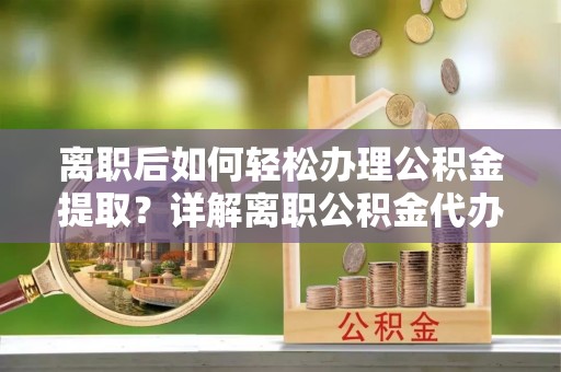 保靖离职后如何轻松办理公积金提取？详解离职公积金代办提取流程